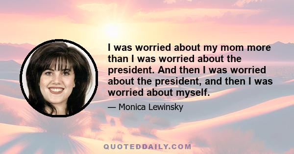 I was worried about my mom more than I was worried about the president. And then I was worried about the president, and then I was worried about myself.