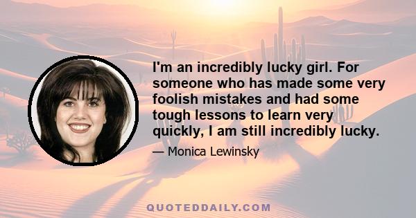 I'm an incredibly lucky girl. For someone who has made some very foolish mistakes and had some tough lessons to learn very quickly, I am still incredibly lucky.