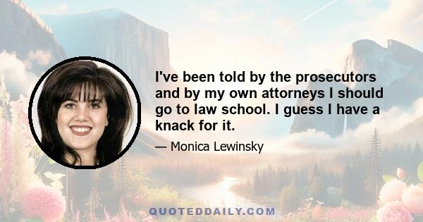 I've been told by the prosecutors and by my own attorneys I should go to law school. I guess I have a knack for it.