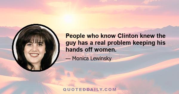 People who know Clinton knew the guy has a real problem keeping his hands off women.