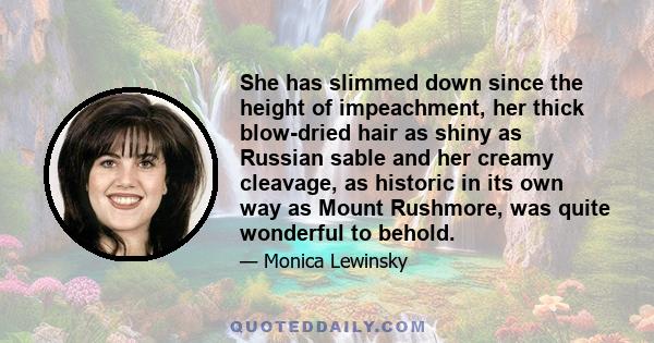 She has slimmed down since the height of impeachment, her thick blow-dried hair as shiny as Russian sable and her creamy cleavage, as historic in its own way as Mount Rushmore, was quite wonderful to behold.