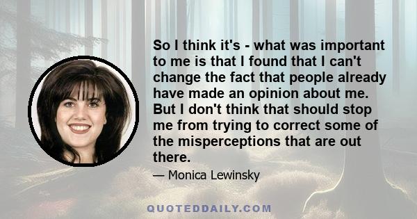 So I think it's - what was important to me is that I found that I can't change the fact that people already have made an opinion about me. But I don't think that should stop me from trying to correct some of the