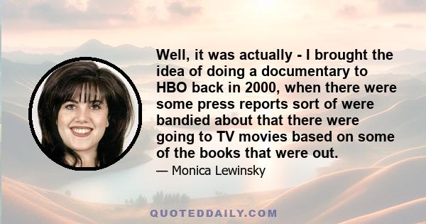 Well, it was actually - I brought the idea of doing a documentary to HBO back in 2000, when there were some press reports sort of were bandied about that there were going to TV movies based on some of the books that