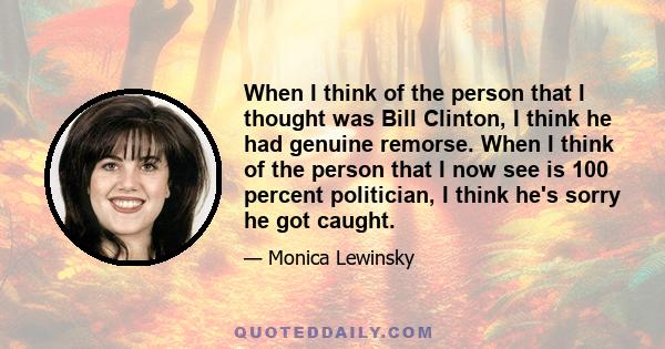 When I think of the person that I thought was Bill Clinton, I think he had genuine remorse. When I think of the person that I now see is 100 percent politician, I think he's sorry he got caught.