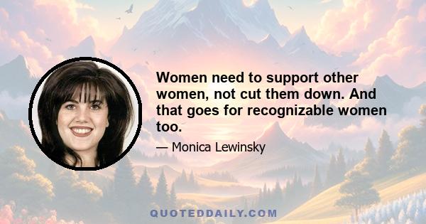 Women need to support other women, not cut them down. And that goes for recognizable women too.