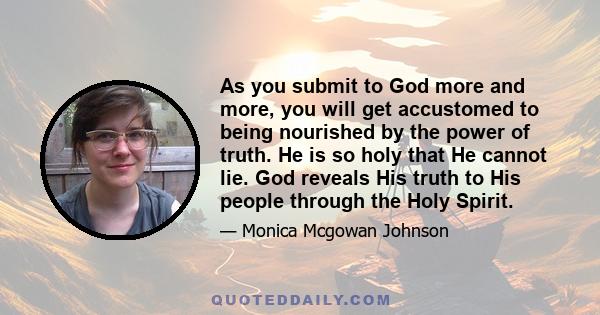 As you submit to God more and more, you will get accustomed to being nourished by the power of truth. He is so holy that He cannot lie. God reveals His truth to His people through the Holy Spirit.