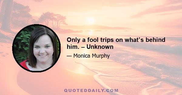 Only a fool trips on what’s behind him. – Unknown