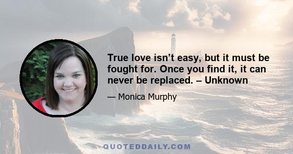 True love isn’t easy, but it must be fought for. Once you find it, it can never be replaced. – Unknown