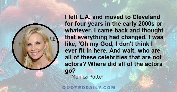 I left L.A. and moved to Cleveland for four years in the early 2000s or whatever. I came back and thought that everything had changed. I was like, 'Oh my God, I don't think I ever fit in here. And wait, who are all of