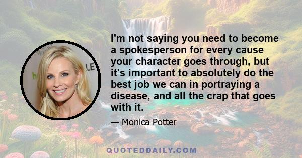 I'm not saying you need to become a spokesperson for every cause your character goes through, but it's important to absolutely do the best job we can in portraying a disease, and all the crap that goes with it.