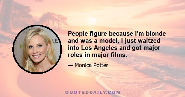 People figure because I'm blonde and was a model, I just waltzed into Los Angeles and got major roles in major films.