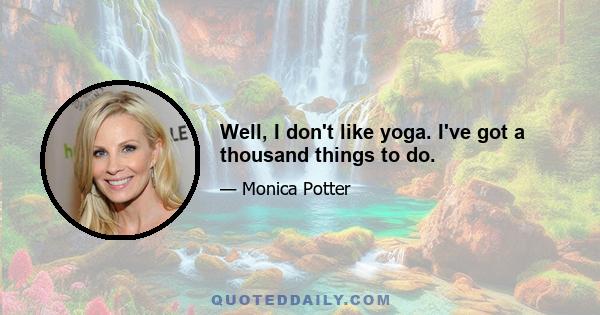 Well, I don't like yoga. I've got a thousand things to do.