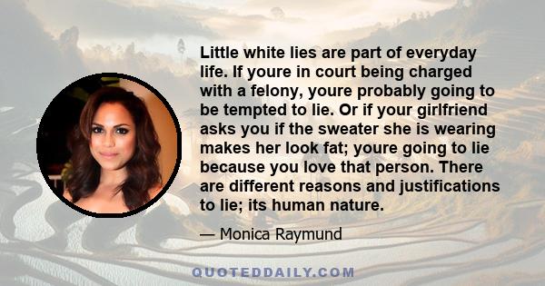 Little white lies are part of everyday life. If youre in court being charged with a felony, youre probably going to be tempted to lie. Or if your girlfriend asks you if the sweater she is wearing makes her look fat;