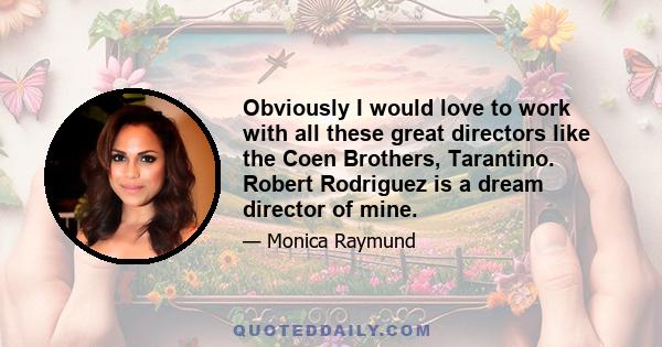 Obviously I would love to work with all these great directors like the Coen Brothers, Tarantino. Robert Rodriguez is a dream director of mine.