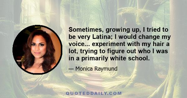 Sometimes, growing up, I tried to be very Latina; I would change my voice... experiment with my hair a lot, trying to figure out who I was in a primarily white school.