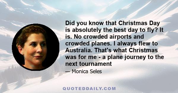 Did you know that Christmas Day is absolutely the best day to fly? It is. No crowded airports and crowded planes. I always flew to Australia. That's what Christmas was for me - a plane journey to the next tournament