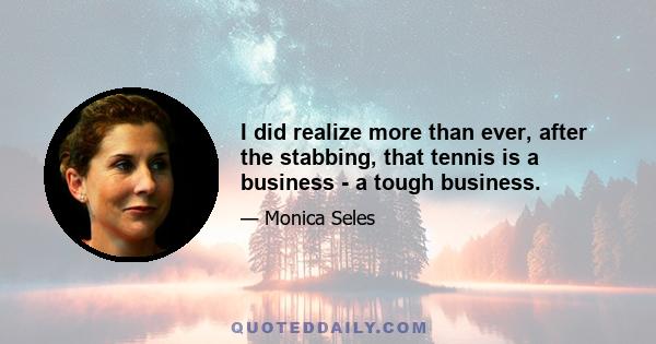 I did realize more than ever, after the stabbing, that tennis is a business - a tough business.