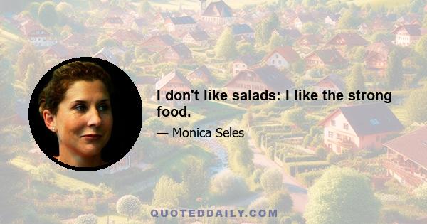 I don't like salads: I like the strong food.