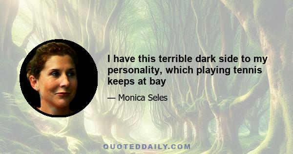 I have this terrible dark side to my personality, which playing tennis keeps at bay