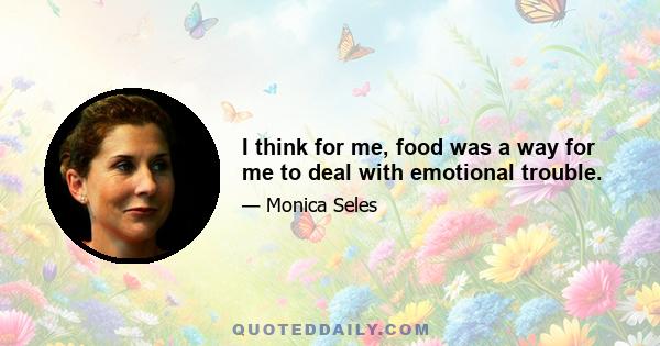 I think for me, food was a way for me to deal with emotional trouble.