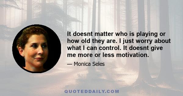 It doesnt matter who is playing or how old they are. I just worry about what I can control. It doesnt give me more or less motivation.