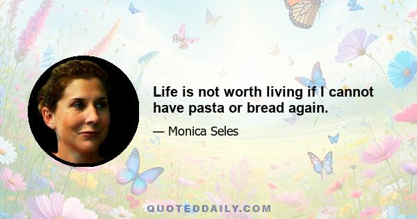 Life is not worth living if I cannot have pasta or bread again.