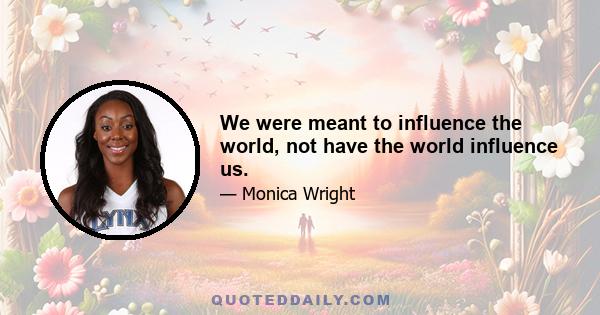 We were meant to influence the world, not have the world influence us.