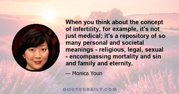 When you think about the concept of infertility, for example, it's not just medical; it's a repository of so many personal and societal meanings - religious, legal, sexual - encompassing mortality and sin and family and 