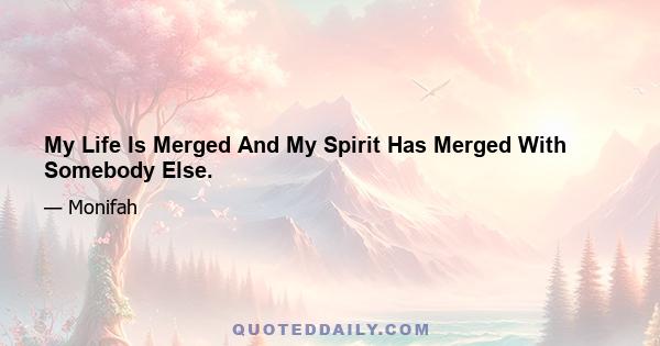 My Life Is Merged And My Spirit Has Merged With Somebody Else.