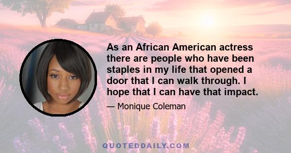 As an African American actress there are people who have been staples in my life that opened a door that I can walk through. I hope that I can have that impact.