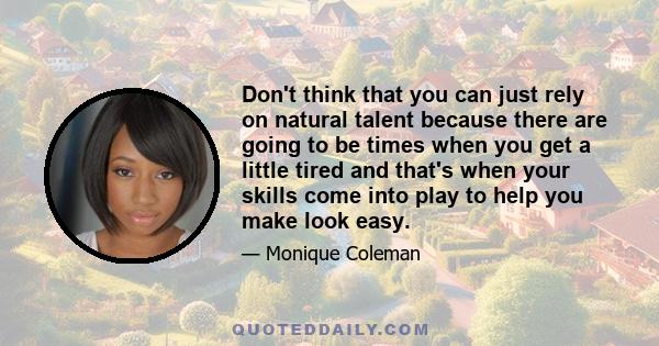 Don't think that you can just rely on natural talent because there are going to be times when you get a little tired and that's when your skills come into play to help you make look easy.