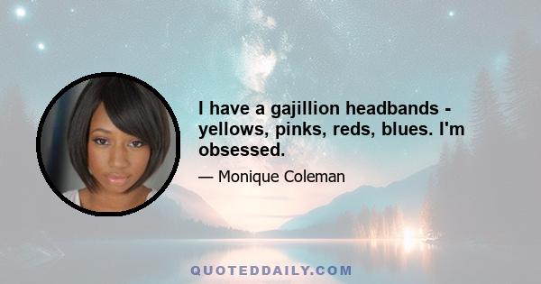 I have a gajillion headbands - yellows, pinks, reds, blues. I'm obsessed.