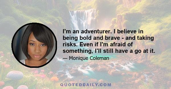 I'm an adventurer. I believe in being bold and brave - and taking risks. Even if I'm afraid of something, I'll still have a go at it.