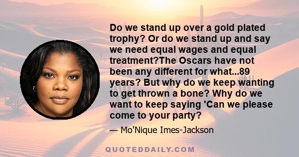 Do we stand up over a gold plated trophy? Or do we stand up and say we need equal wages and equal treatment?The Oscars have not been any different for what...89 years? But why do we keep wanting to get thrown a bone?