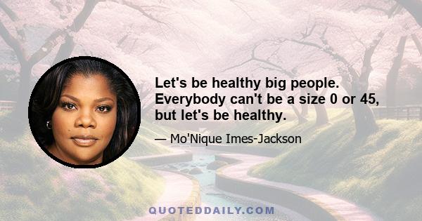 Let's be healthy big people. Everybody can't be a size 0 or 45, but let's be healthy.