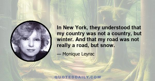 In New York, they understood that my country was not a country, but winter. And that my road was not really a road, but snow.