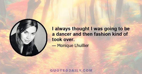 I always thought I was going to be a dancer and then fashion kind of took over.