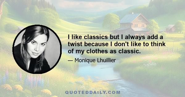 I like classics but I always add a twist because I don't like to think of my clothes as classic.