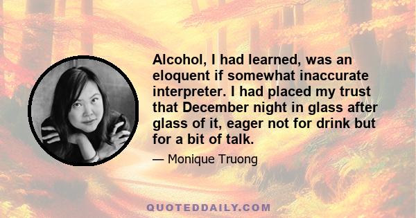 Alcohol, I had learned, was an eloquent if somewhat inaccurate interpreter. I had placed my trust that December night in glass after glass of it, eager not for drink but for a bit of talk.