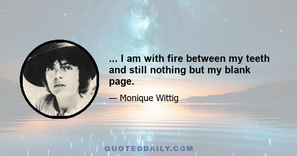 ... I am with fire between my teeth and still nothing but my blank page.