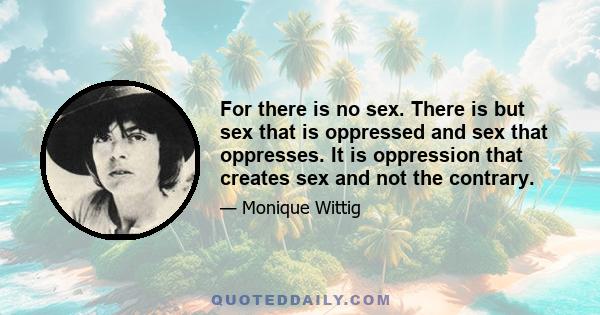 For there is no sex. There is but sex that is oppressed and sex that oppresses. It is oppression that creates sex and not the contrary.