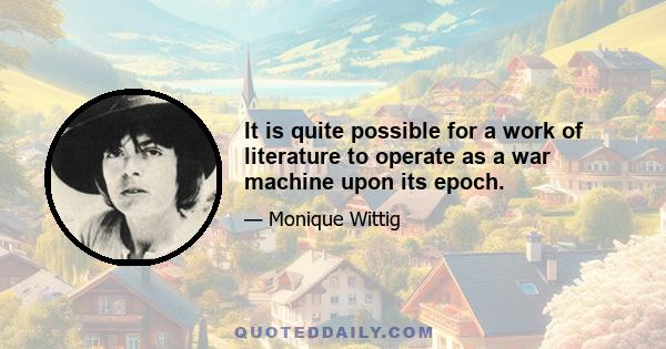 It is quite possible for a work of literature to operate as a war machine upon its epoch.