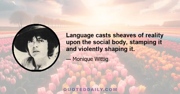 Language casts sheaves of reality upon the social body, stamping it and violently shaping it.