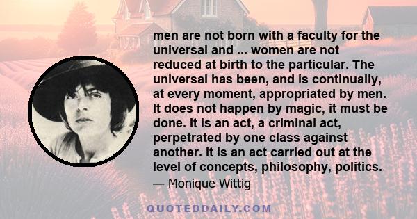 men are not born with a faculty for the universal and ... women are not reduced at birth to the particular. The universal has been, and is continually, at every moment, appropriated by men. It does not happen by magic,