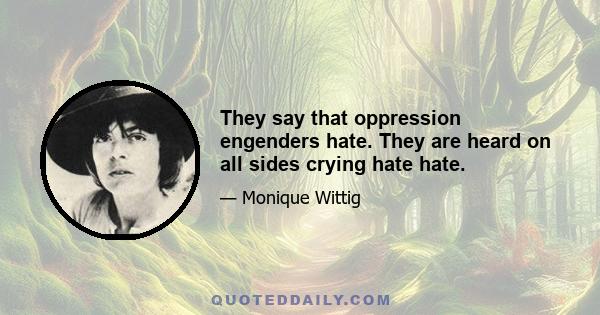 They say that oppression engenders hate. They are heard on all sides crying hate hate.