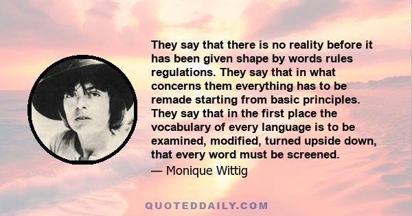 They say that there is no reality before it has been given shape by words rules regulations. They say that in what concerns them everything has to be remade starting from basic principles. They say that in the first