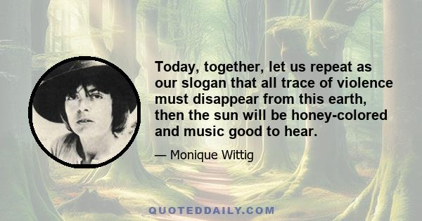 Today, together, let us repeat as our slogan that all trace of violence must disappear from this earth, then the sun will be honey-colored and music good to hear.