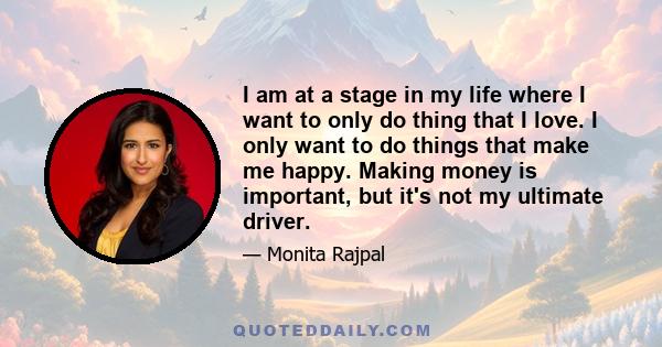 I am at a stage in my life where I want to only do thing that I love. I only want to do things that make me happy. Making money is important, but it's not my ultimate driver.