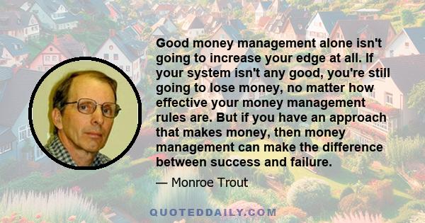 Good money management alone isn't going to increase your edge at all. If your system isn't any good, you're still going to lose money, no matter how effective your money management rules are. But if you have an approach 