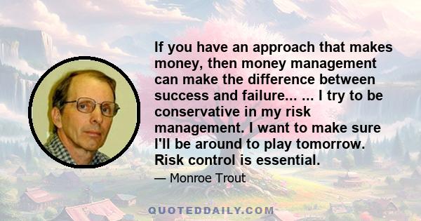 If you have an approach that makes money, then money management can make the difference between success and failure... ... I try to be conservative in my risk management. I want to make sure I'll be around to play